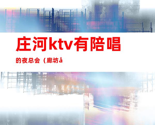 庄河ktv有陪唱的夜总会(廊坊哪里有陪唱的ktv)