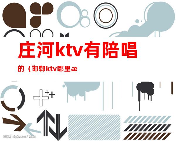 庄河ktv有陪唱的(邯郸ktv哪里有陪唱的)