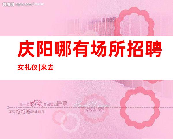 庆阳哪有场所招聘女礼仪[来去自由形象一般就行]