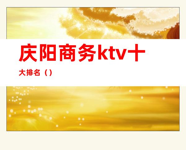 庆阳商务ktv十大排名()