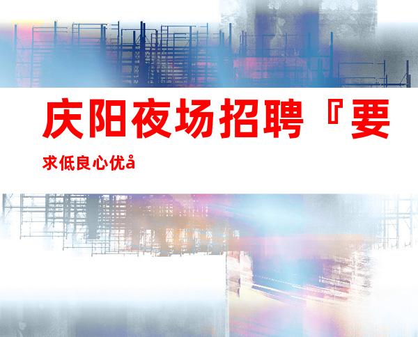 庆阳夜场招聘『要求低良心优异服务员』