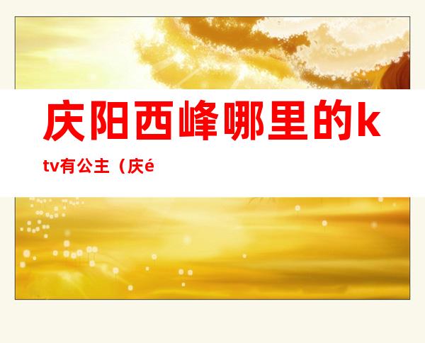 庆阳西峰哪里的ktv有公主(庆阳西峰哪里的KTV有公主)