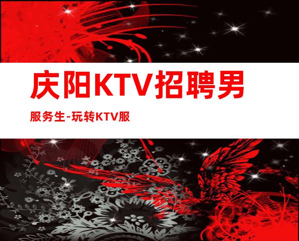庆阳KTV招聘男服务生-玩转KTV服务生场的攻略
