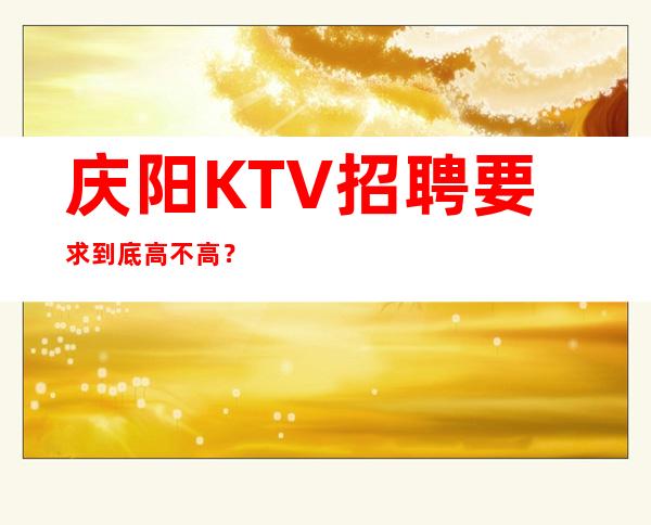 庆阳KTV招聘要求到底高不高？