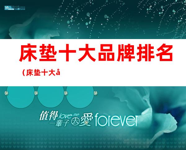 床垫十大品牌排名（床垫十大品牌排名床垫十大品牌）