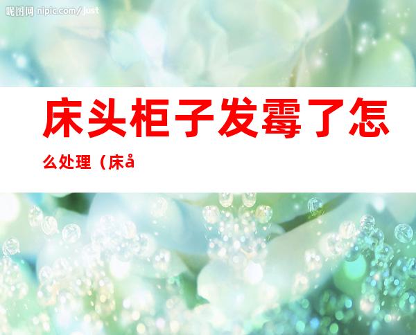 床头柜子发霉了怎么处理(床头柜子发霉了怎么处理干净)