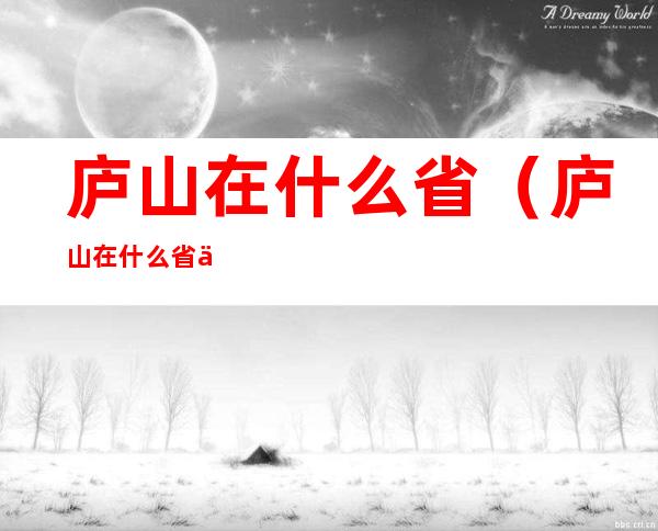 庐山在什么省（庐山在什么省什么市什么县）