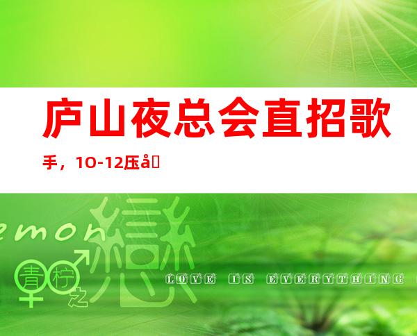 庐山夜总会直招歌手,1O-12压力小,待遇优厚