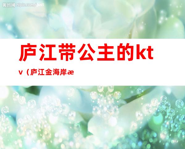 庐江带公主的ktv（庐江金海岸有公主吗）