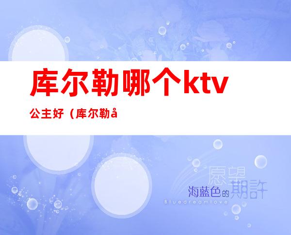 库尔勒哪个ktv公主好(库尔勒哪个ktv公主好玩)