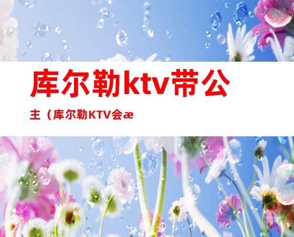 库尔勒ktv带公主(库尔勒KTV会所)