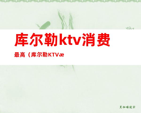 库尔勒ktv消费最高(库尔勒KTV消费最高)