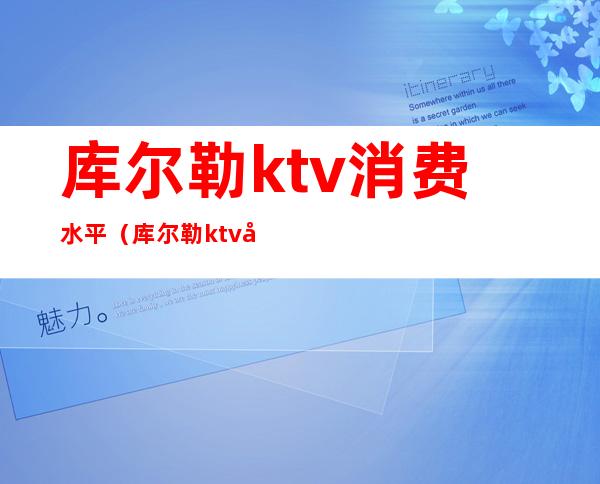 库尔勒ktv消费水平(库尔勒ktv哪里好玩)
