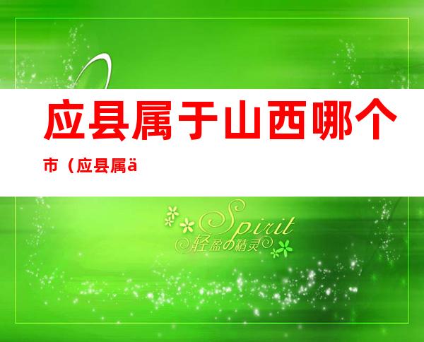 应县属于山西哪个市(应县属于山西哪个市有多少公里)