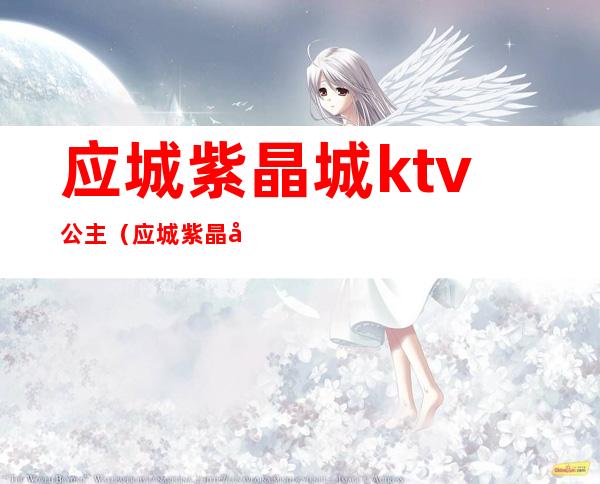 应城紫晶城ktv公主(应城紫晶城ktv公主电话)