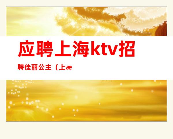 应聘上海ktv招聘佳丽公主（上海ktv公关佳丽招聘信息）