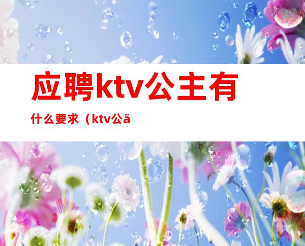 应聘ktv公主有什么要求(ktv公主待遇)