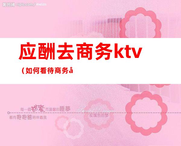 应酬去商务ktv(如何看待商务应酬)