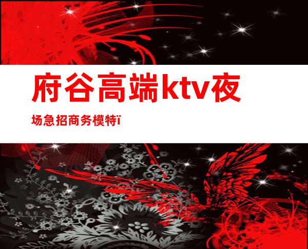 府谷高端ktv夜场急招商务模特(王府ktv招聘)