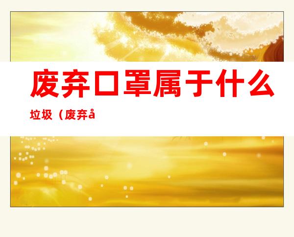 废弃口罩属于什么垃圾(废弃口罩什么垃圾箱)