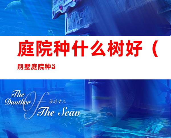 庭院种什么树好(别墅庭院种什么树好)