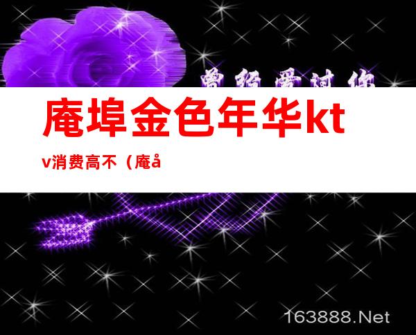 庵埠金色年华ktv消费高不(庵埠金色年华ktv消费高不高)