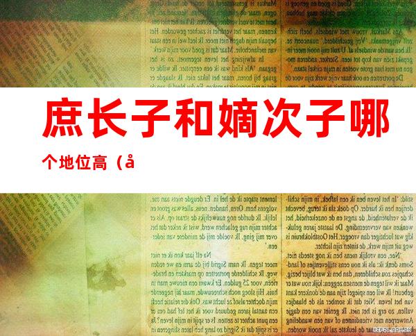 庶长子和嫡次子哪个地位高(庶长子和嫡次子谁厉害)