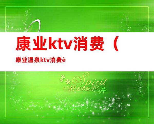 康业ktv消费(康业温泉ktv消费贵不贵)