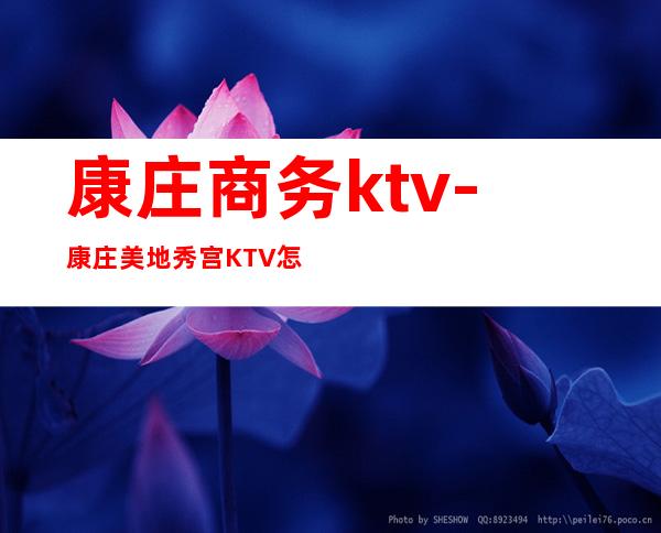 康庄商务ktv-康庄美地秀宫KTV怎么样