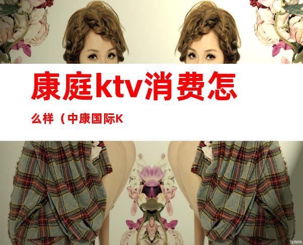 康庭ktv消费怎么样(中康国际KTV)