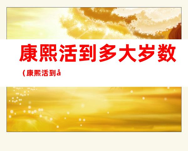 康熙活到多大岁数(康熙活到多大年龄)