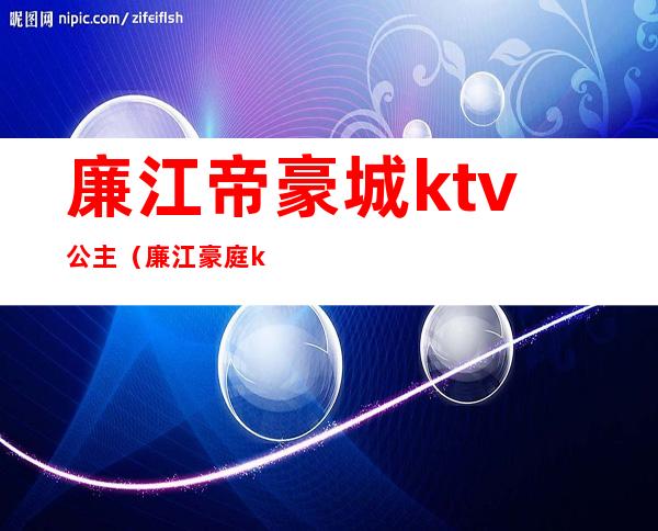 廉江帝豪城ktv公主(廉江豪庭ktv)