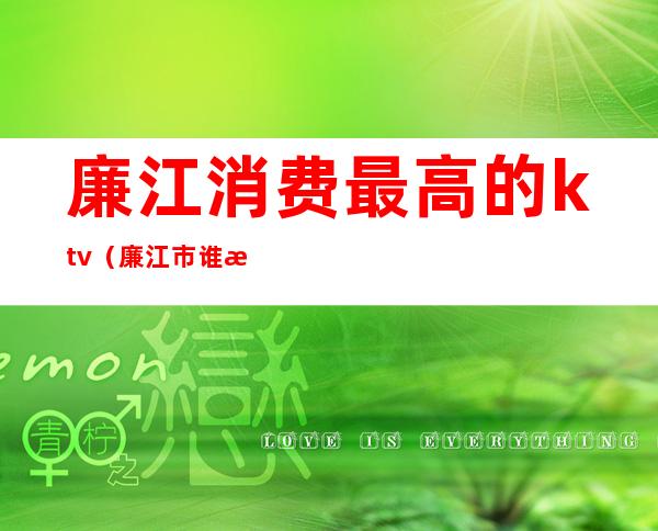 廉江消费最高的ktv(廉江市谁最有钱)