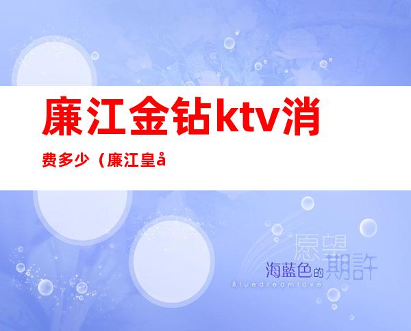 廉江金钻ktv消费多少(廉江皇冠ktv消费多少钱)
