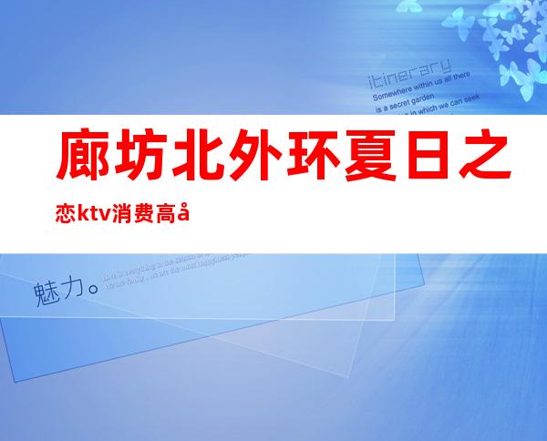 廊坊北外环夏日之恋ktv消费高吗(廊坊四大街ktv陪唱吗)