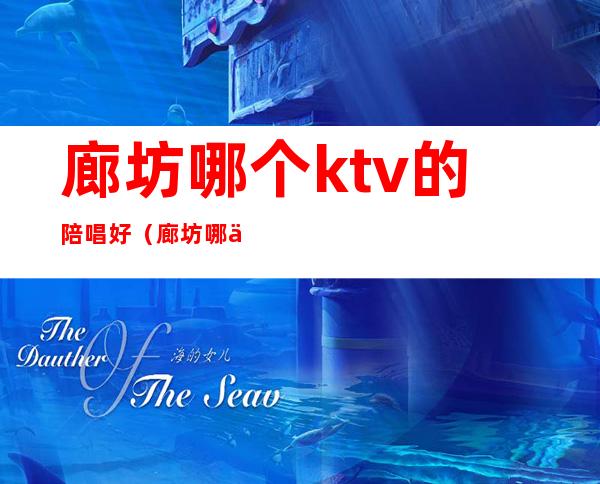 廊坊哪个ktv的陪唱好(廊坊哪个ktv有陪酒)