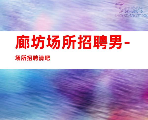 廊坊场所招聘男.-场所招聘清吧男.-高回报高收入