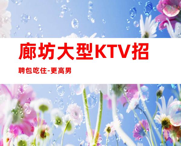 廊坊大型KTV招聘包吃住-更高男.场-轻松两个班