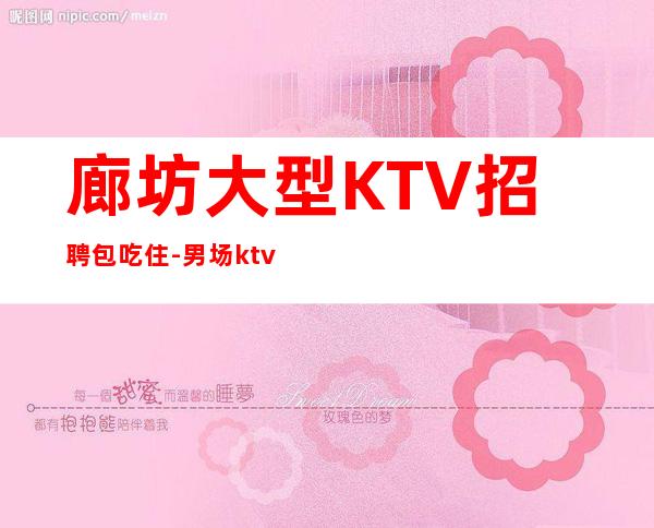 廊坊大型KTV招聘包吃住-男.场ktv-至少上一个班