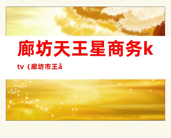 廊坊天王星商务ktv(廊坊市王府井购物中心)