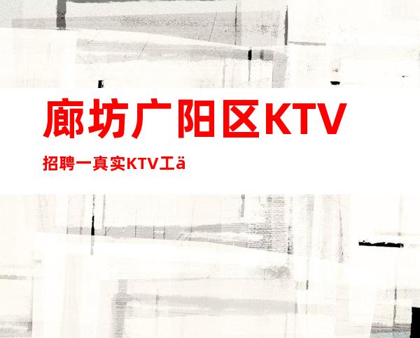 廊坊广阳区KTV招聘一真实KTV工作招聘信息