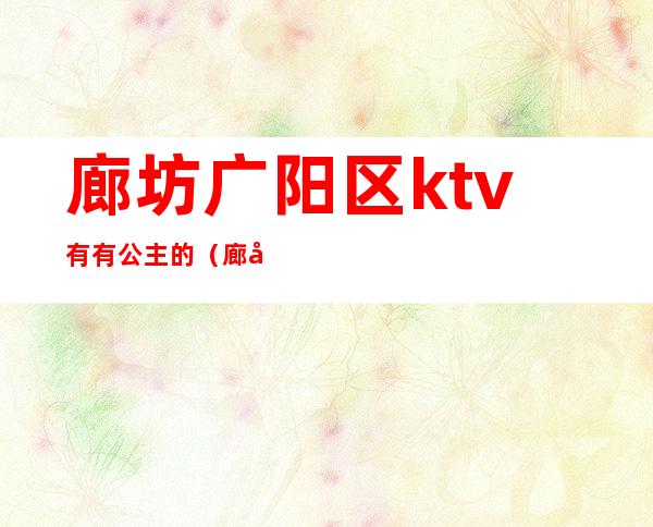 廊坊广阳区ktv有有公主的(廊坊广阳ktv公主哪家最好)