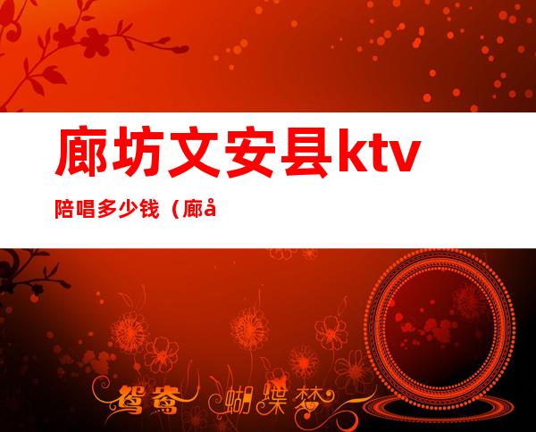 廊坊文安县ktv陪唱多少钱(廊坊陪唱多少钱一位ktv)
