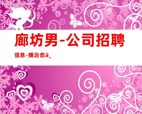 廊坊男.-公司招聘信息-赚治愈一切矫情
