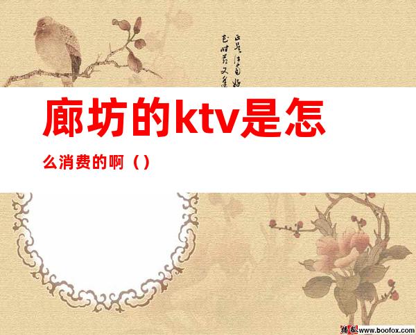 廊坊的ktv是怎么消费的啊()