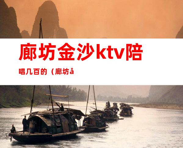廊坊金沙ktv陪唱几百的(廊坊哪个ktv陪唱质量高)
