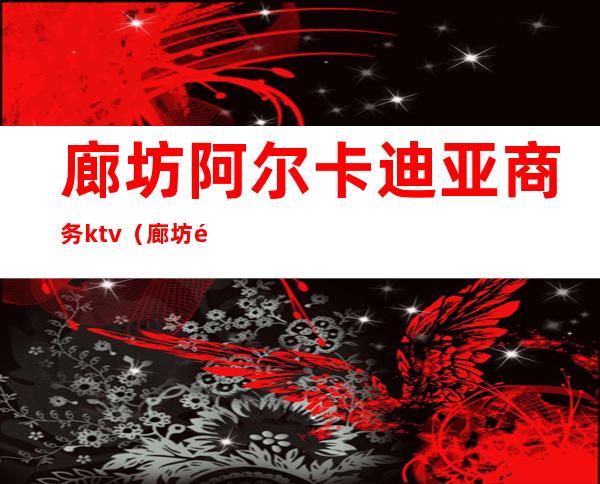 廊坊阿尔卡迪亚商务ktv(廊坊阿尔卡迪亚地址)