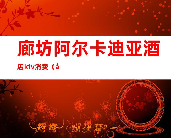 廊坊阿尔卡迪亚酒店ktv消费（廊坊阿尔卡迪亚KTV）