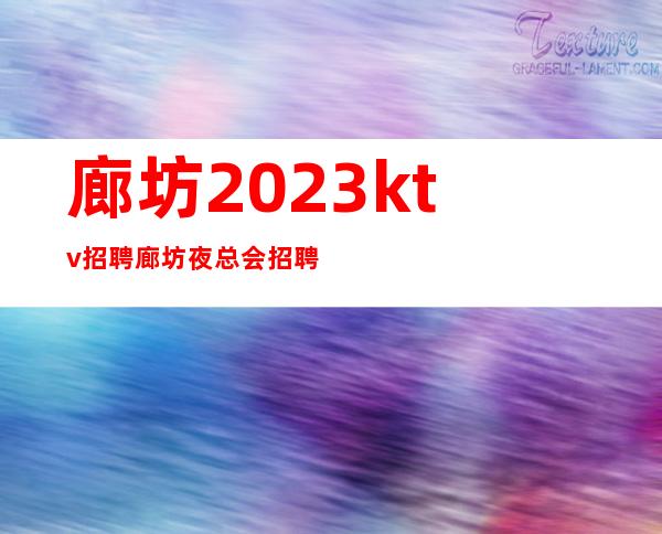 廊坊2023ktv招聘廊坊夜总会招聘更高服务员待遇包满意