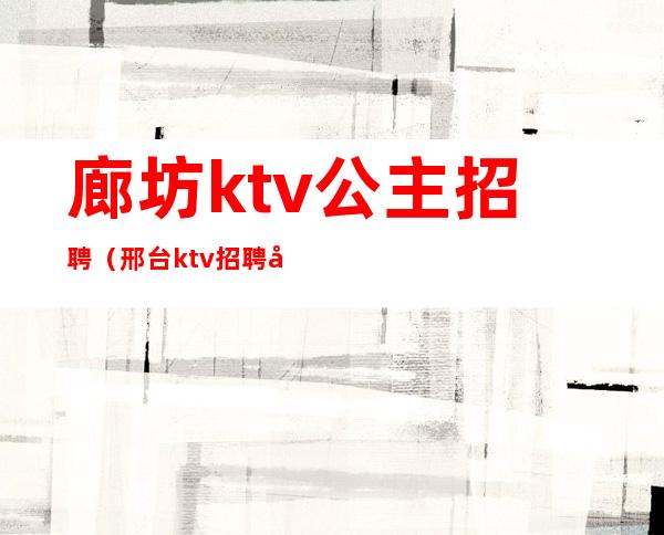廊坊ktv公主招聘(邢台ktv招聘公主)